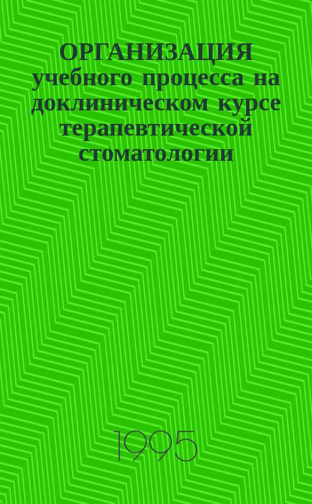 ОРГАНИЗАЦИЯ учебного процесса на доклиническом курсе терапевтической стоматологии : Учеб.-метод. разраб.