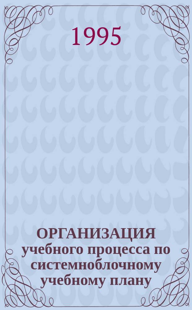 ОРГАНИЗАЦИЯ учебного процесса по системноблочному учебному плану : Метод. рекомендации
