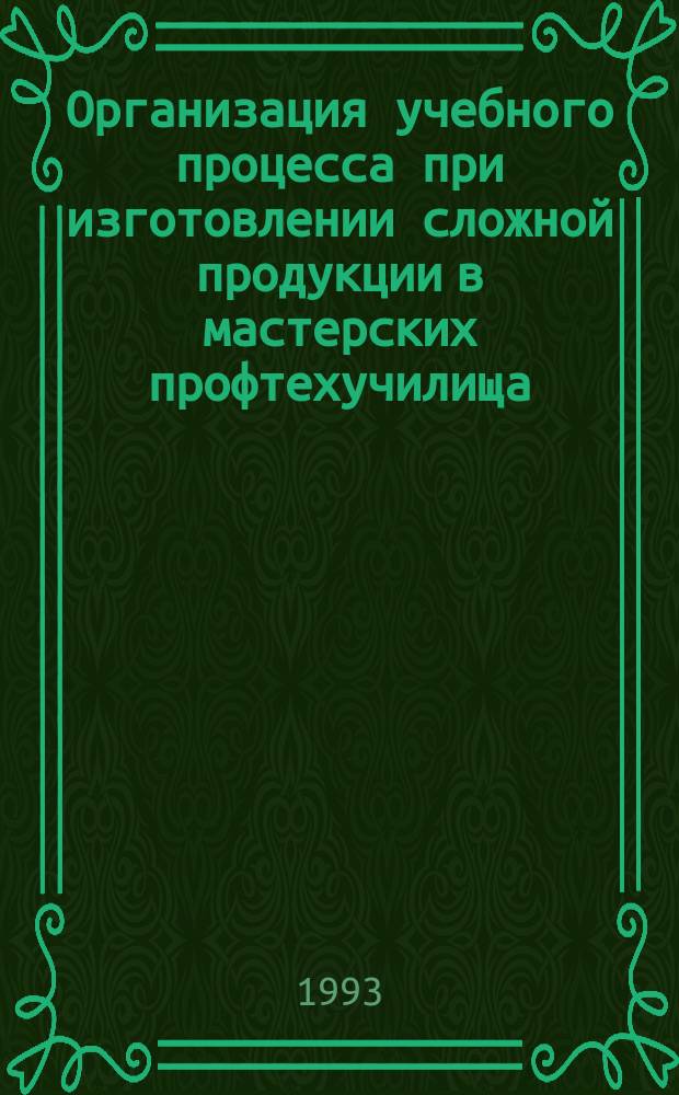 Организация учебного процесса при изготовлении сложной продукции в мастерских профтехучилища : (Метод. рекомендации)
