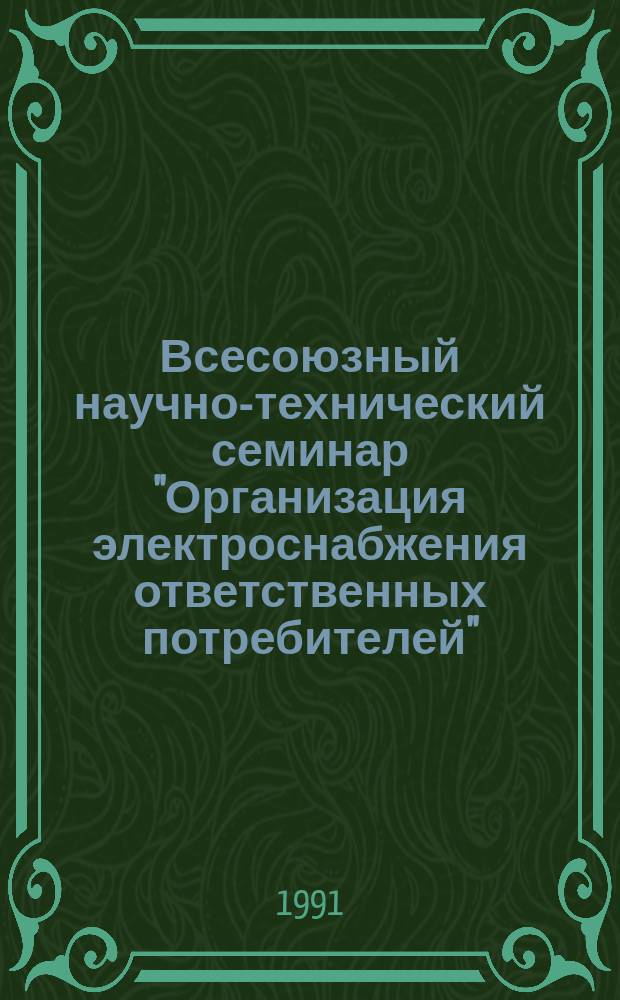 Всесоюзный научно-технический семинар "Организация электроснабжения ответственных потребителей", г. Саранск, 15-17 октября 1991 года : Тез. докл