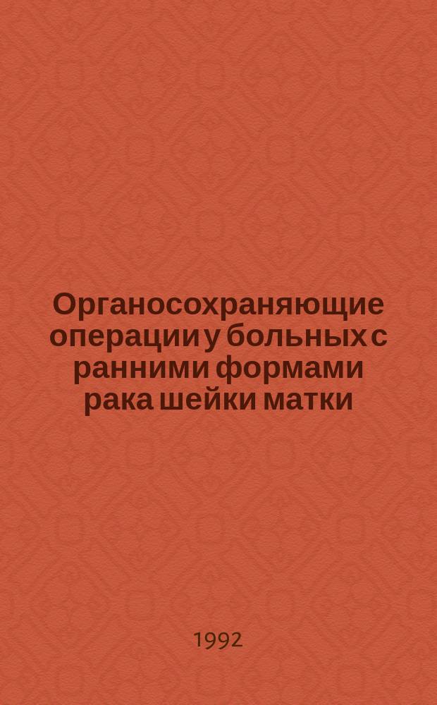 Органосохраняющие операции у больных с ранними формами рака шейки матки : Метод. рекомендации (с правом переизд. мест. органами здарвоохранения)