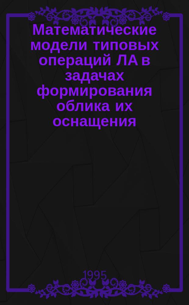 Математические модели типовых операций ЛА в задачах формирования облика их оснащения : Учеб. пособие