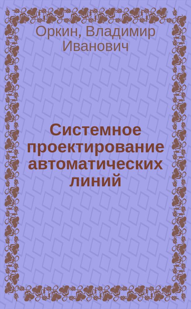 Системное проектирование автоматических линий : Учеб. пособие по курсу "Основы проектирования автомат. линий и гиб. произв. системы" для студентов спец. 2103