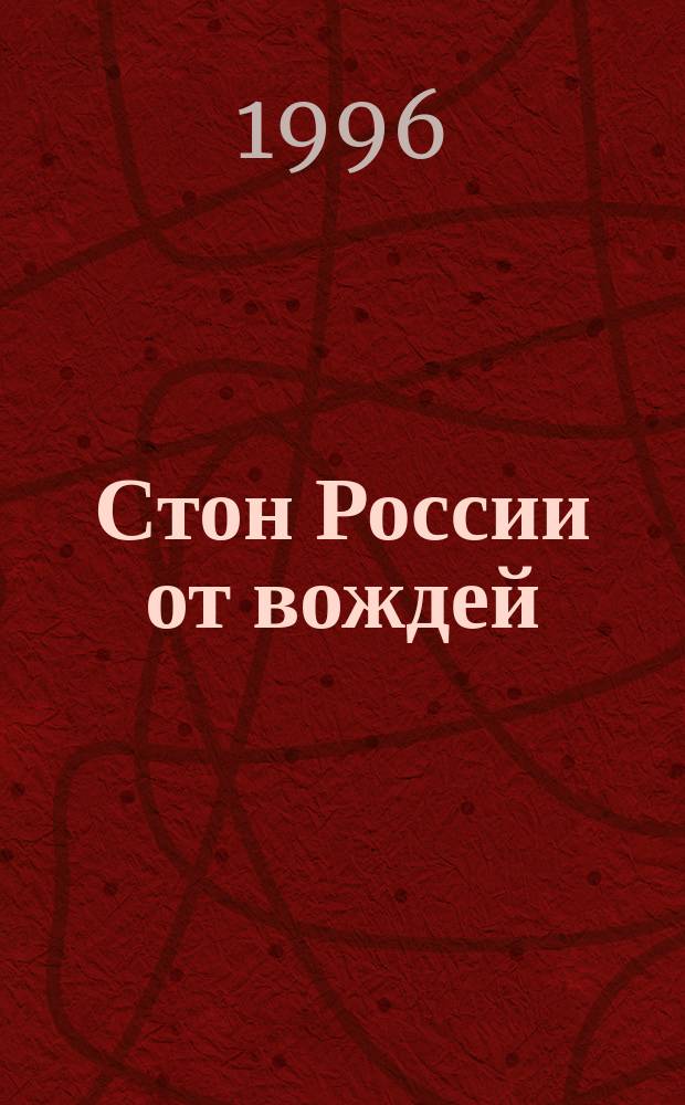 Стон России от вождей : Кн. рос. ужасов и мракобесов : Нар. кн. выживания : В науку правителям России... и будущим : Свящ. права человека