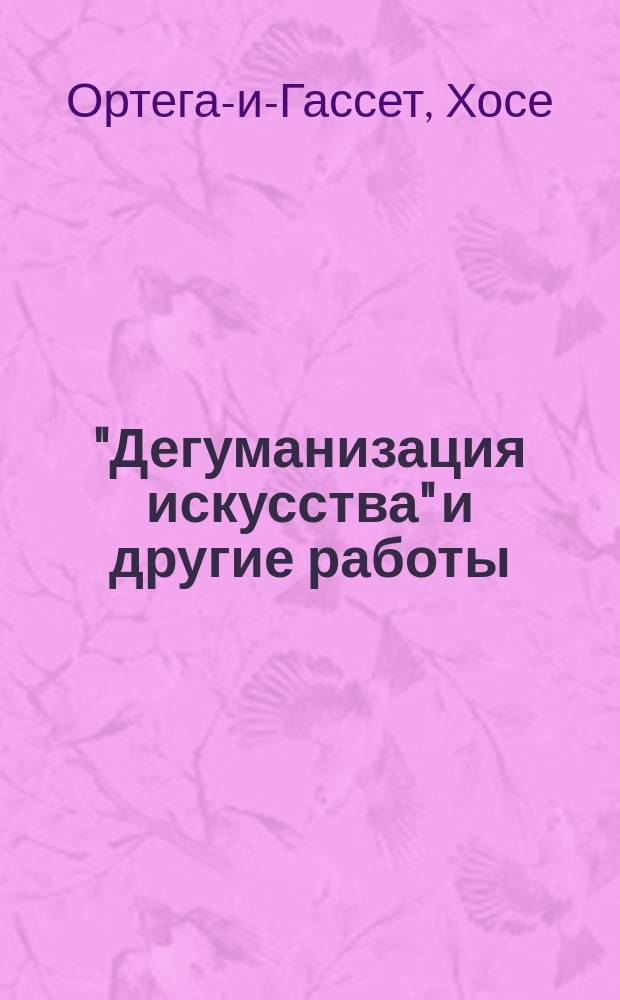 "Дегуманизация искусства" и другие работы : Сборник : Пер. с исп
