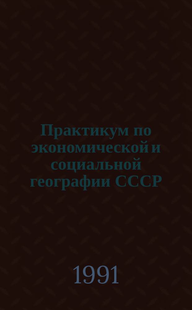 Практикум по экономической и социальной географии СССР : По спец. "География"