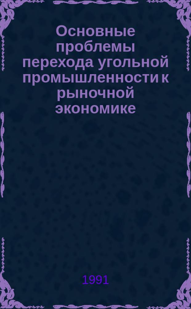 Основные проблемы перехода угольной промышленности к рыночной экономике : Тез. науч. докл. и сообщ. на 3-й годич. сес. ученого совета ЦНИЭИуголь, 26 февр. 1991 г