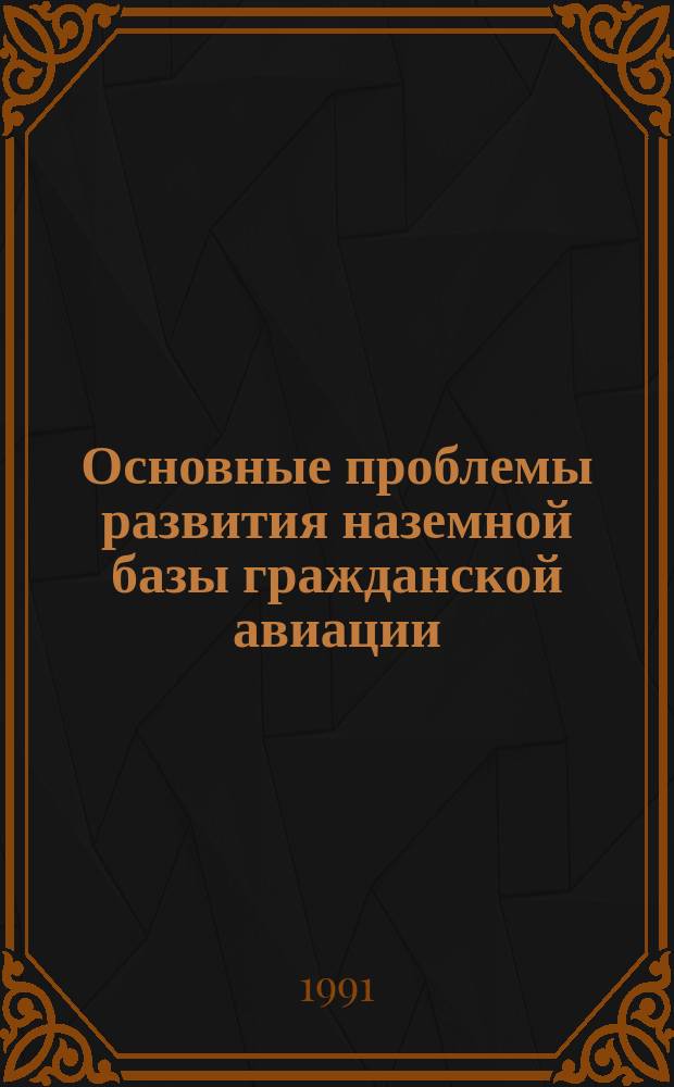 Основные проблемы развития наземной базы гражданской авиации : Материалы II всесоюз. науч.-техн. конф. 5-7 февр. 1991 г.