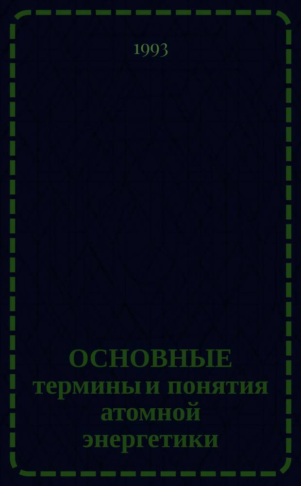 ОСНОВНЫЕ термины и понятия атомной энергетики : Метод. пособие для студентов, изучающих курс "Ядер. энерг. установки"