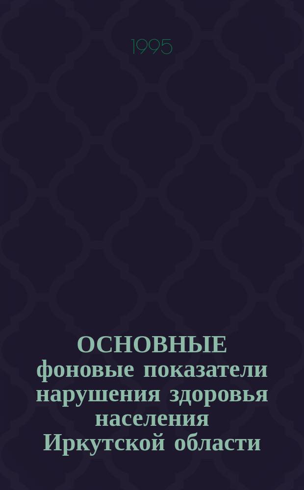ОСНОВНЫЕ фоновые показатели нарушения здоровья населения Иркутской области : Метод. указ