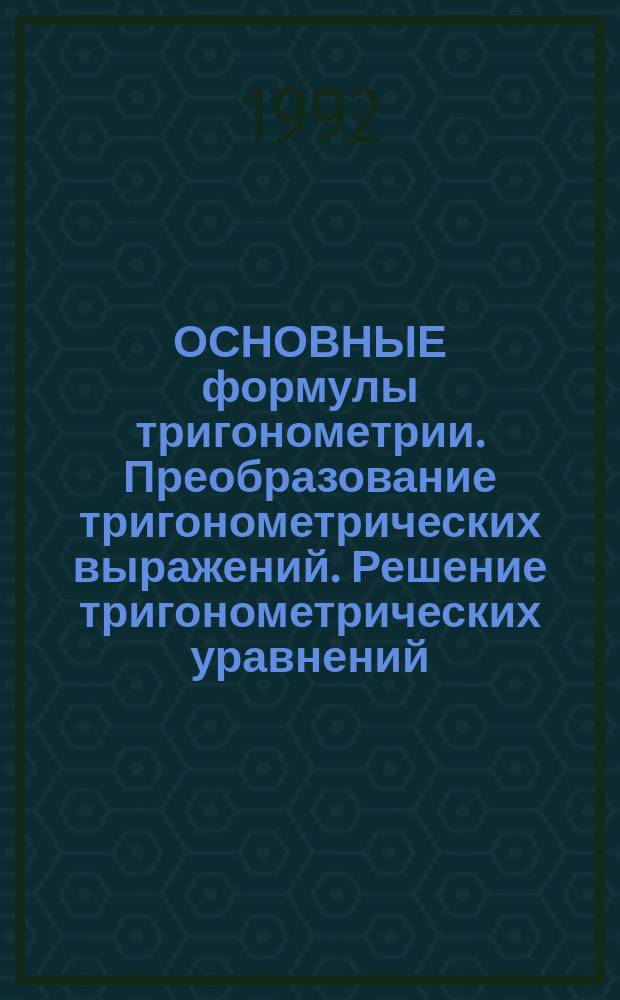 ОСНОВНЫЕ формулы тригонометрии. Преобразование тригонометрических выражений. Решение тригонометрических уравнений : Раздаточ. материал для слушателей подгот. отд-ния : Метод. разраб