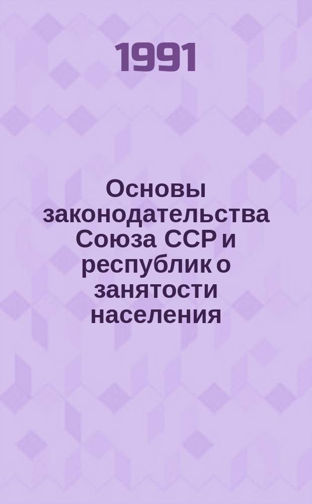 Основы законодательства Союза ССР и республик о занятости населения : Приняты Верховным Советом СССР 15 янв. 1991 г.