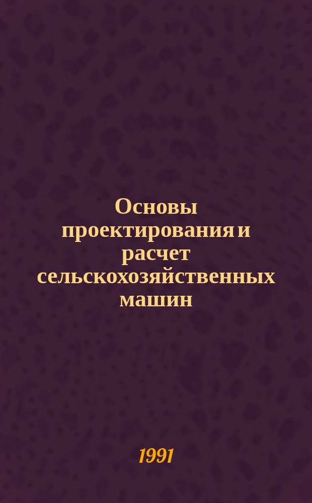 Основы проектирования и расчет сельскохозяйственных машин : Учеб. для машиностроит. техникумов по спец. "Тракт. и с.-х. машиностроение"