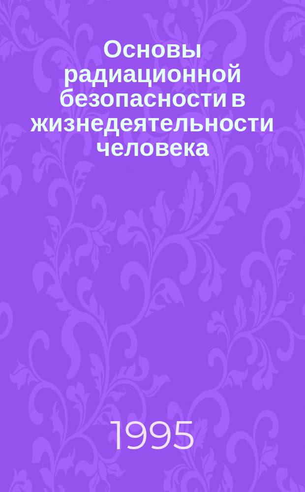 Основы радиационной безопасности в жизнедеятельности человека : Учеб. пособие