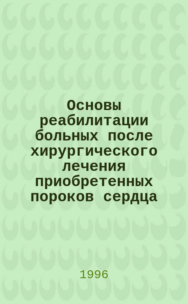 Основы реабилитации больных после хирургического лечения приобретенных пороков сердца : Метод. рекомендации для врачей