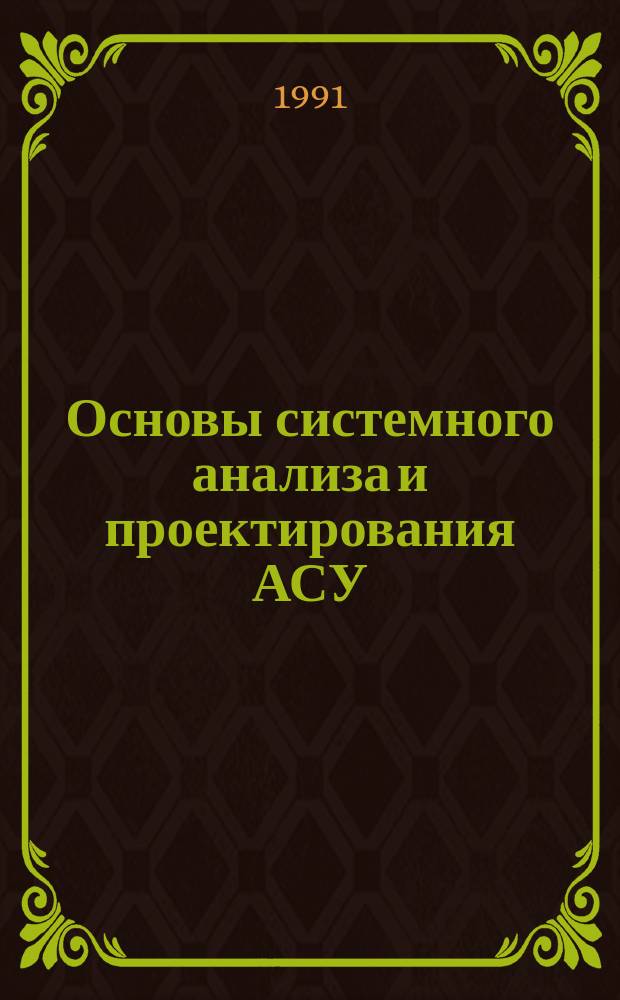 Основы системного анализа и проектирования АСУ : Учеб. пособие по спец. "Автоматизир. системы обраб. информ. и управления"