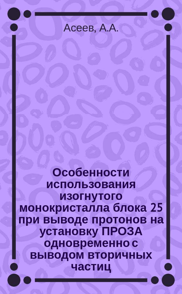 Особенности использования изогнутого монокристалла блока 25 при выводе протонов на установку ПРОЗА одновременно с выводом вторичных частиц