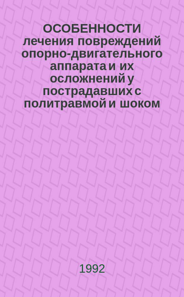 ОСОБЕННОСТИ лечения повреждений опорно-двигательного аппарата и их осложнений у пострадавших с политравмой и шоком : Метод. рекомендации (С правом переизд. мест. органами здравоохранения)
