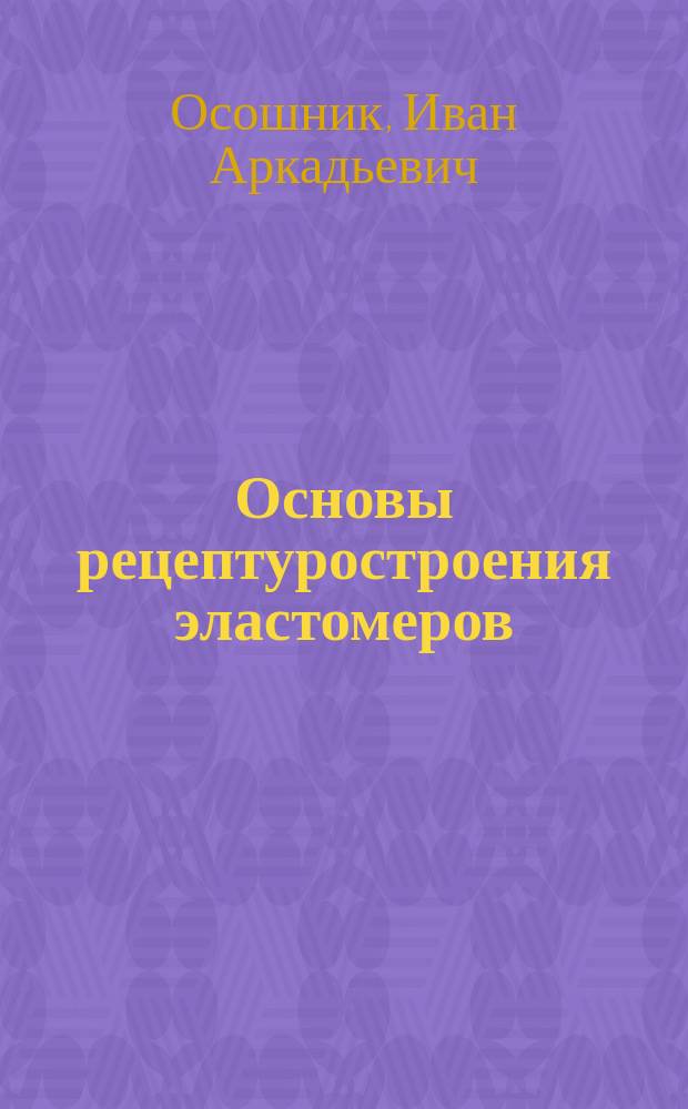 Основы рецептуростроения эластомеров : Тексты лекций : Для студентов спец. 250600 - "Технология перераб. пласт. масс и эластомеров"