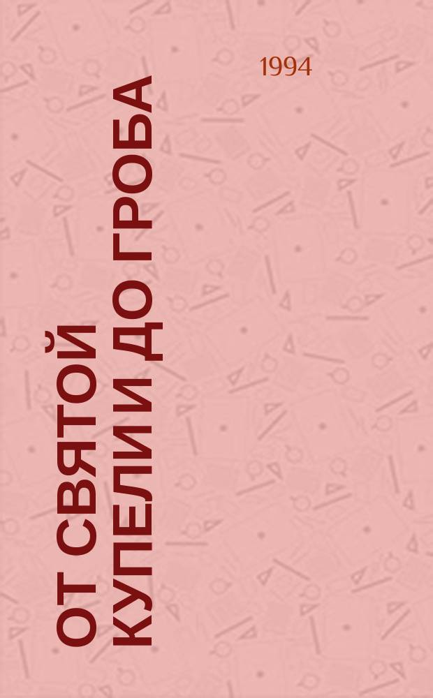 От Святой купели и до гроба : Крат. устав жизни правосл. христианина