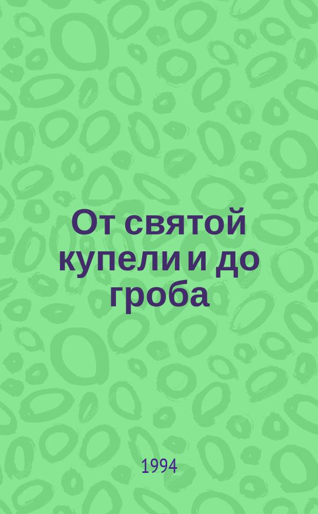 От святой купели и до гроба : Крат. устав жизни правосл. христианина