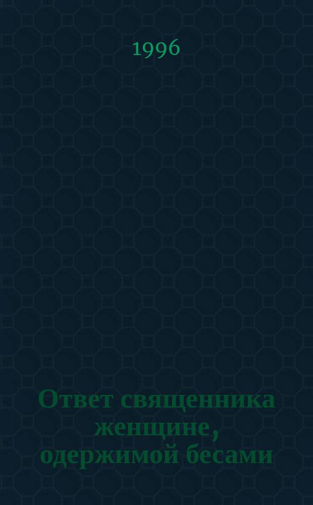 Ответ священника женщине, одержимой бесами : Соврем. случай демон. воздействия на человека