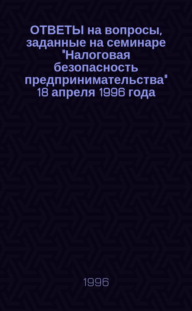 ОТВЕТЫ на вопросы, заданные на семинаре "Налоговая безопасность предпринимательства" 18 апреля 1996 года