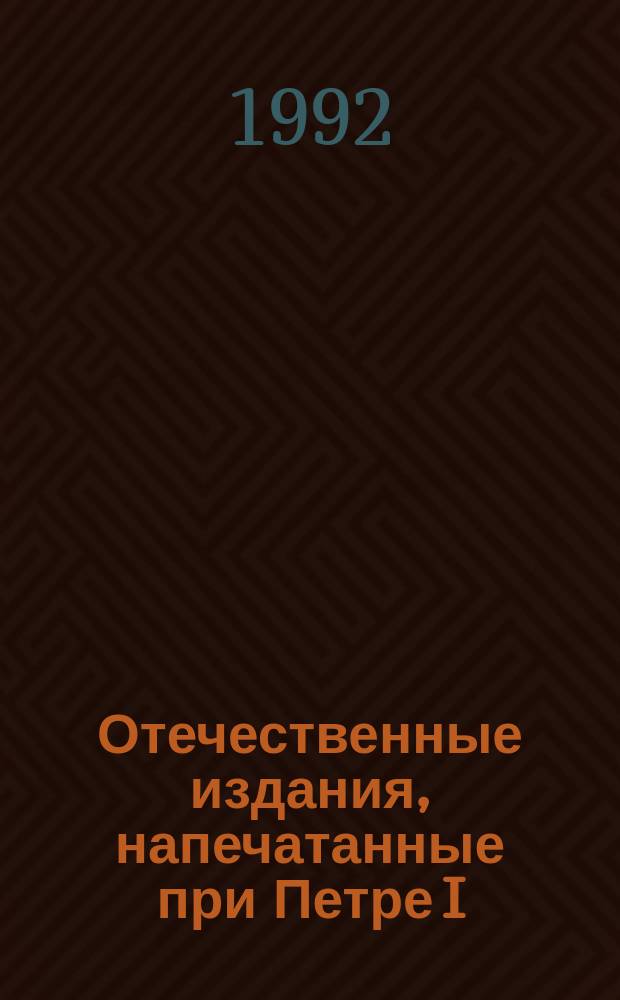 Отечественные издания, напечатанные при Петре I : Каталог
