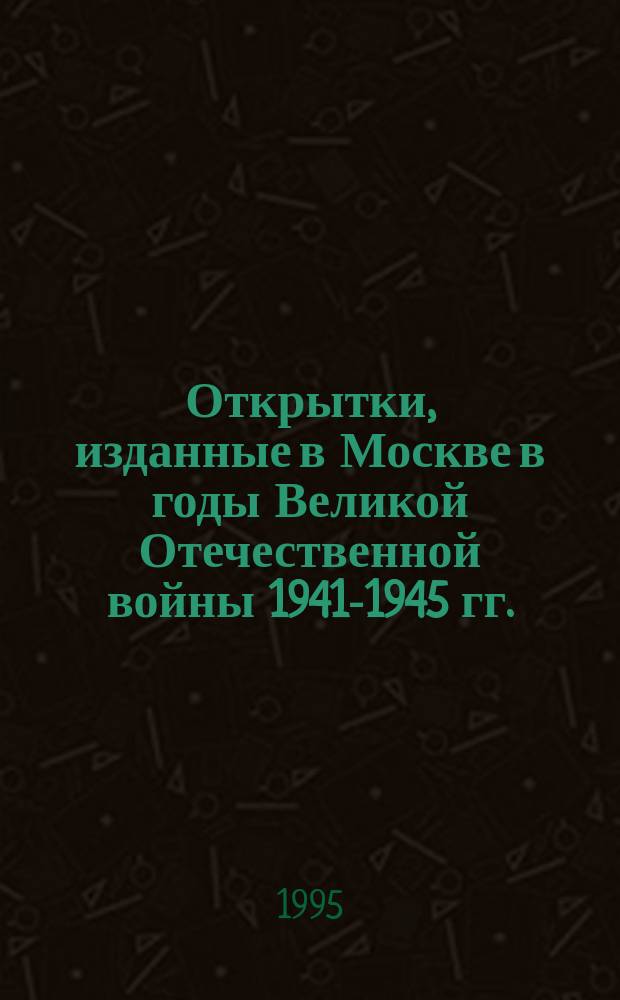 Открытки, изданные в Москве в годы Великой Отечественной войны 1941-1945 гг. : Кат