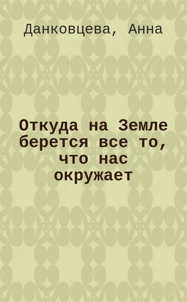Откуда на Земле берется все то, что нас окружает : Сказка : Для детей 5-12 лет