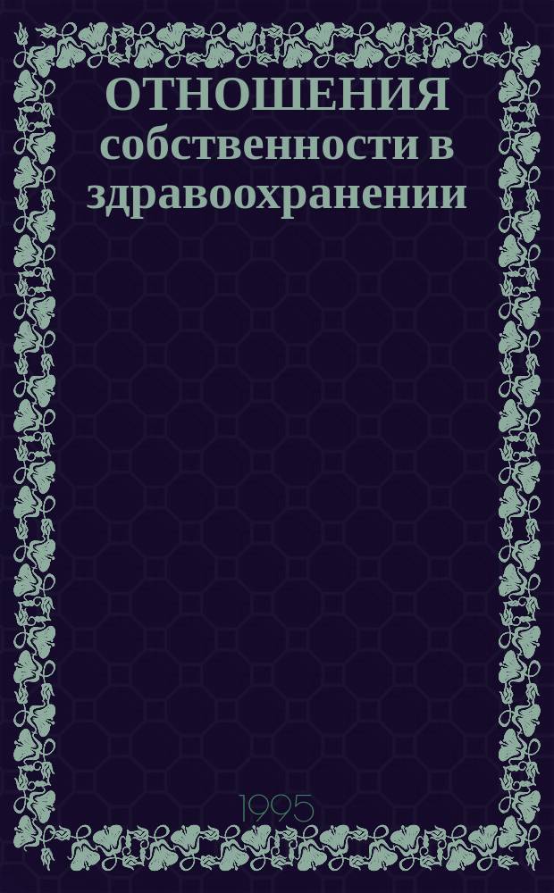 ОТНОШЕНИЯ собственности в здравоохранении : Тез. докл. науч.-практ. конф., 1-2 февр. 1995 г