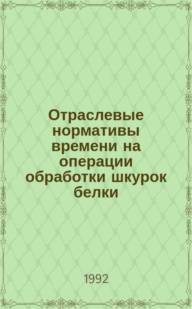 Отраслевые нормативы времени на операции обработки шкурок белки : Утв. Гослегпромом СССР 19.11.91