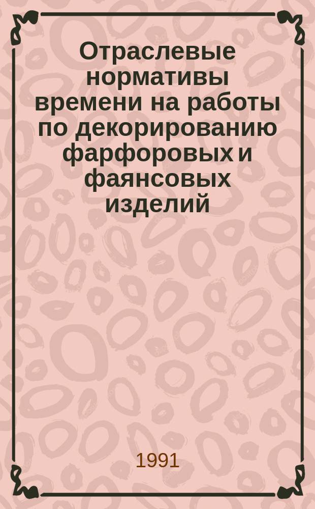 Отраслевые нормативы времени на работы по декорированию фарфоровых и фаянсовых изделий : Утв. Госкомлегпромом СССР 24.05.90