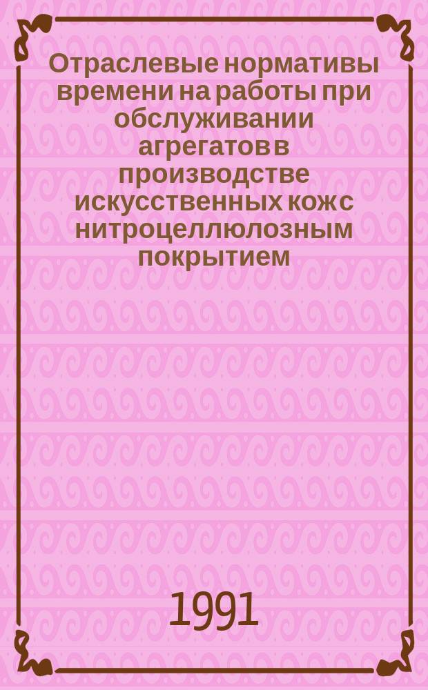 Отраслевые нормативы времени на работы при обслуживании агрегатов в производстве искусственных кож с нитроцеллюлозным покрытием : Утв. Госкомлегпромом СССР 02.07.90