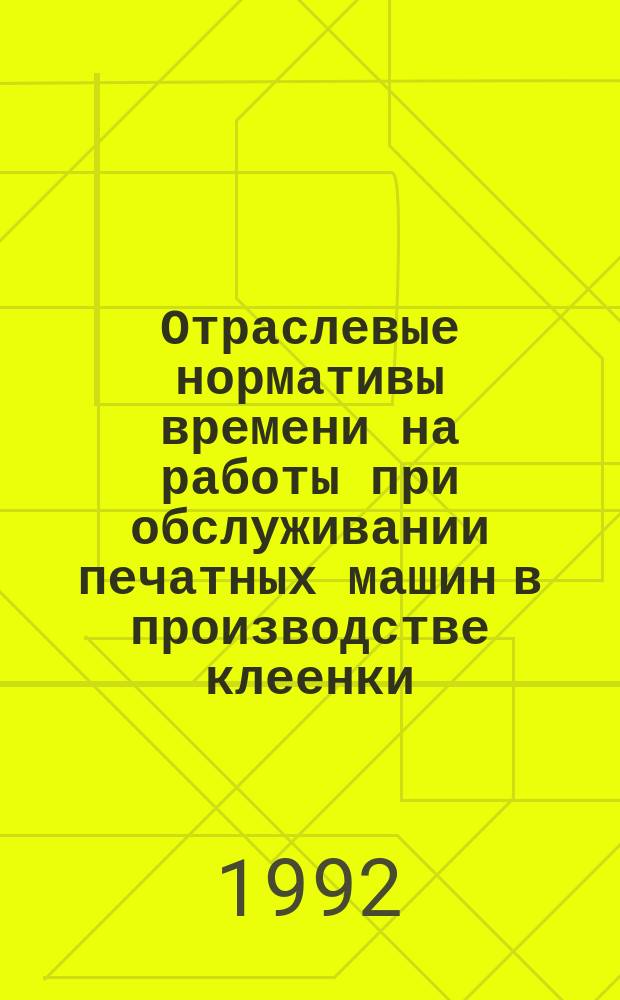 Отраслевые нормативы времени на работы при обслуживании печатных машин в производстве клеенки : Утв. Гослегпромом СССР 04.07.91