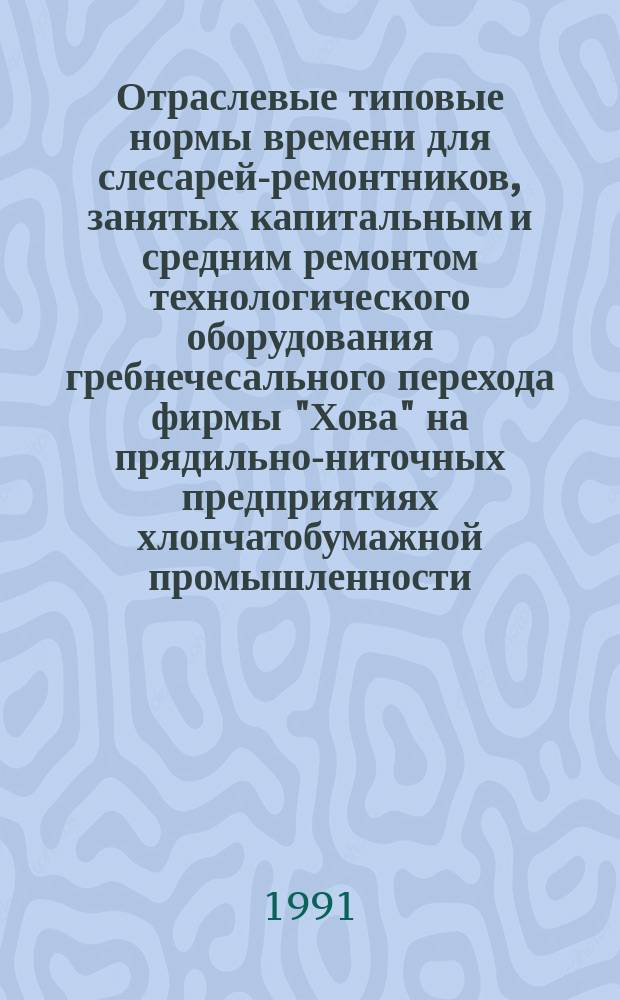 Отраслевые типовые нормы времени для слесарей-ремонтников, занятых капитальным и средним ремонтом технологического оборудования гребнечесального перехода фирмы "Хова" на прядильно-ниточных предприятиях хлопчатобумажной промышленности : Утв. Госкомлегпромом СССР 30.01.90