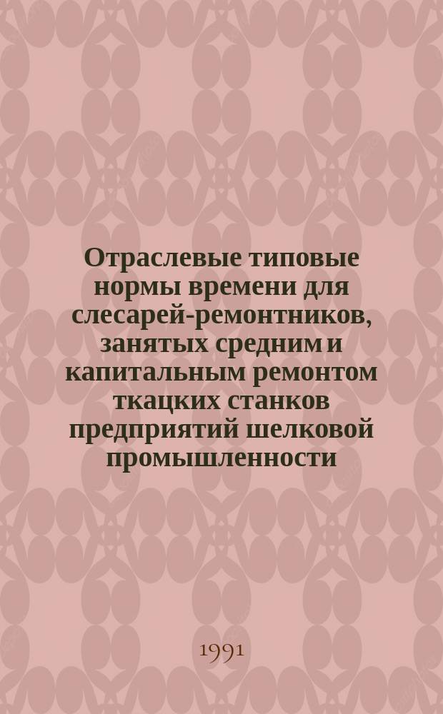 Отраслевые типовые нормы времени для слесарей-ремонтников, занятых средним и капитальным ремонтом ткацких станков предприятий шелковой промышленности : Утв. Госкомлегпромом СССР 05.06.90