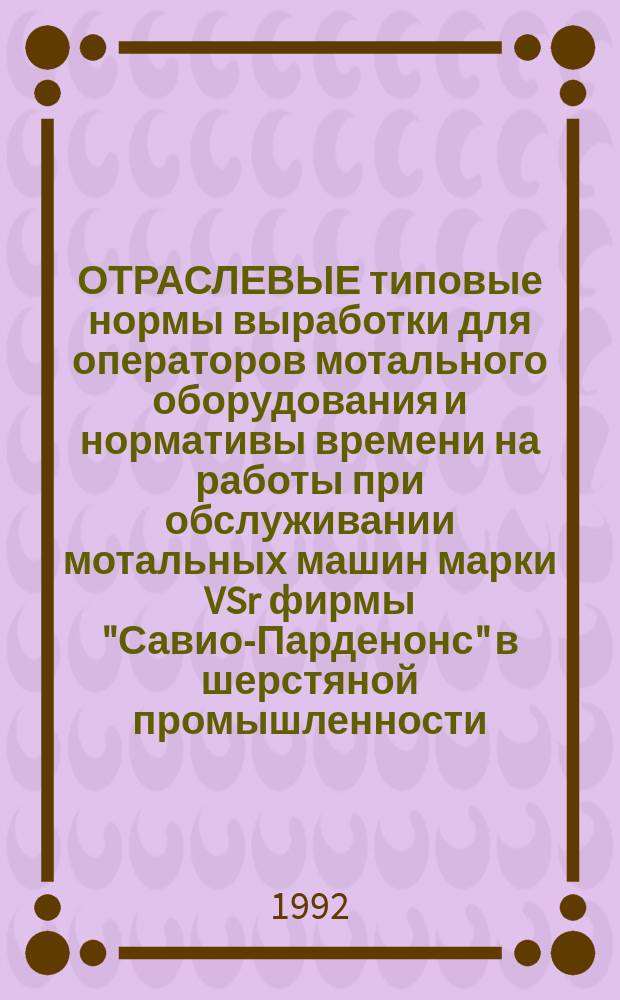 ОТРАСЛЕВЫЕ типовые нормы выработки для операторов мотального оборудования и нормативы времени на работы при обслуживании мотальных машин марки VSr фирмы "Савио-Парденонс" в шерстяной промышленности : Утв. Гослегпромом СССР 01.07.91