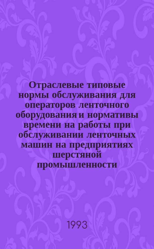 Отраслевые типовые нормы обслуживания для операторов ленточного оборудования и нормативы времени на работы при обслуживании ленточных машин на предприятиях шерстяной промышленности : Утв. Гослегпромом СССР 22.11.91