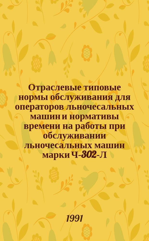 Отраслевые типовые нормы обслуживания для операторов льночесальных машин и нормативы времени на работы при обслуживании льночесальных машин марки Ч-302-Л, сагрегированных с автораскладочными машинами типа АР-500-Л на предприятиях льняной промышленности : Утв. Госкомлегпромом СССР 04.04.90