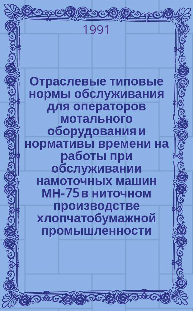 Отраслевые типовые нормы обслуживания для операторов мотального оборудования и нормативы времени на работы при обслуживании намоточных машин МН-75 в ниточном производстве хлопчатобумажной промышленности : Утв. М-вом лег. пром-сти СССР 25.07.89