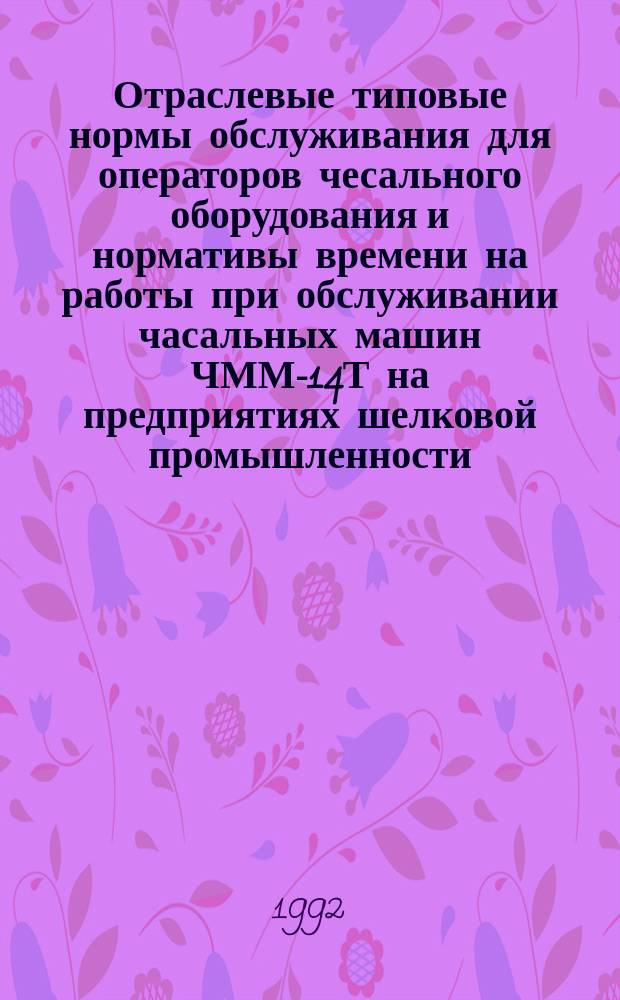 Отраслевые типовые нормы обслуживания для операторов чесального оборудования и нормативы времени на работы при обслуживании часальных машин ЧММ-14Т на предприятиях шелковой промышленности, перерабатывающих химические волокна : Утв. Госкомлегпромом 20.12.90