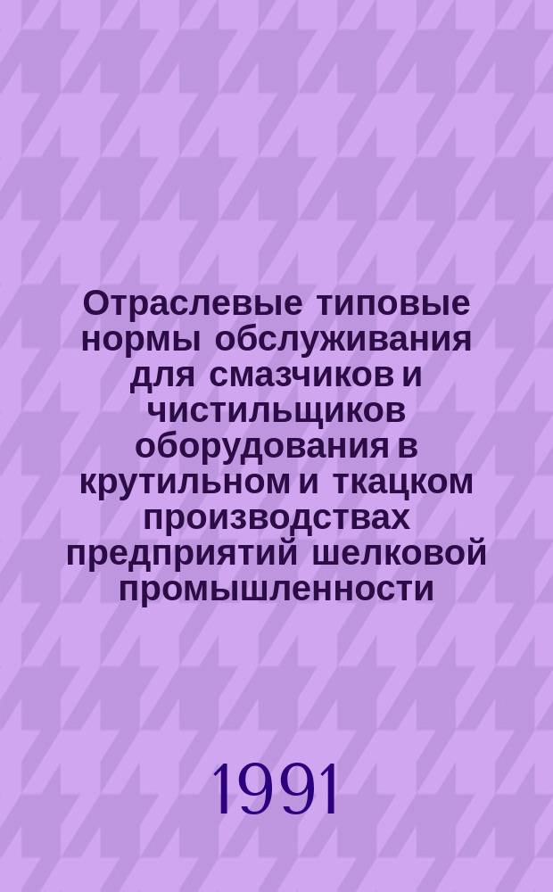 Отраслевые типовые нормы обслуживания для смазчиков и чистильщиков оборудования в крутильном и ткацком производствах предприятий шелковой промышленности : Утв. М-вом лег. пром-сти СССР 28.07.89