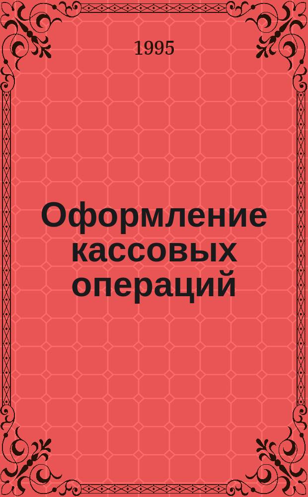 Оформление кассовых операций : Практ. пособие