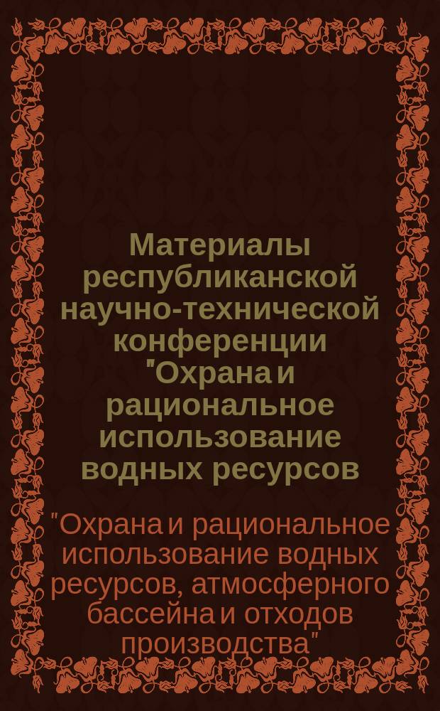 Материалы республиканской научно-технической конференции "Охрана и рациональное использование водных ресурсов, атмосферного бассейна и отходов производства"