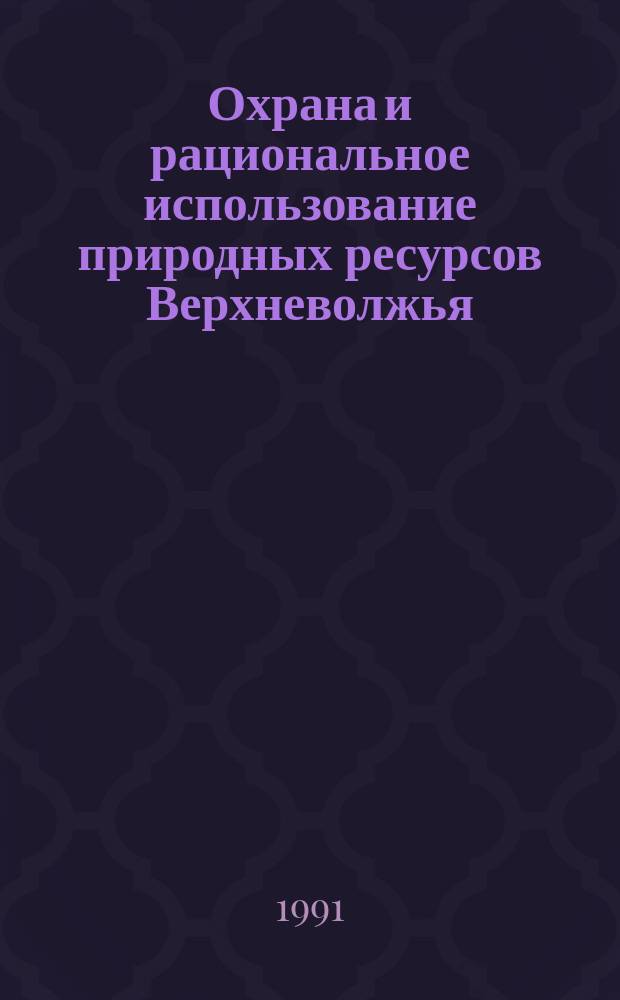 Охрана и рациональное использование природных ресурсов Верхневолжья : Сб. науч. тр