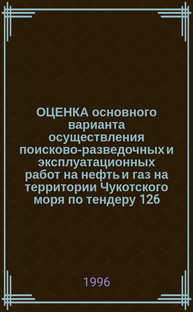 ОЦЕНКА основного варианта осуществления поисково-разведочных и эксплуатационных работ на нефть и газ на территории Чукотского моря по тендеру 126