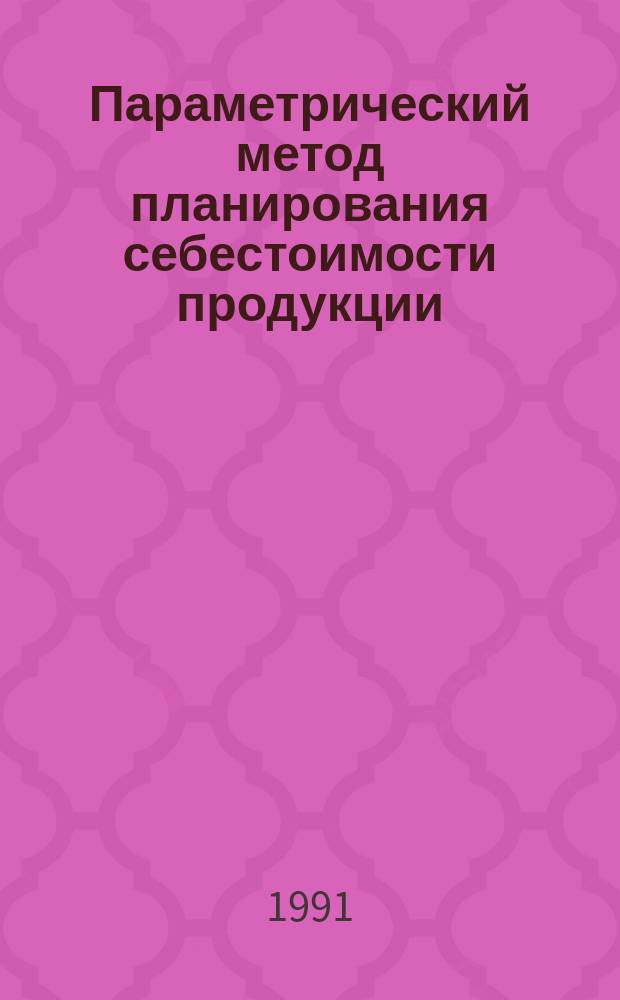 Параметрический метод планирования себестоимости продукции : Из цикла лекций заоч. фак. "Хозрасчет и самофинансирование в лег. пром-сти"
