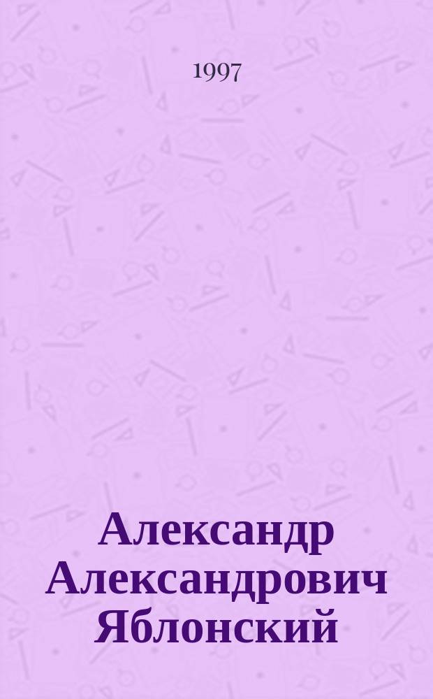 Александр Александрович Яблонский : Очерк жизни и деятельности