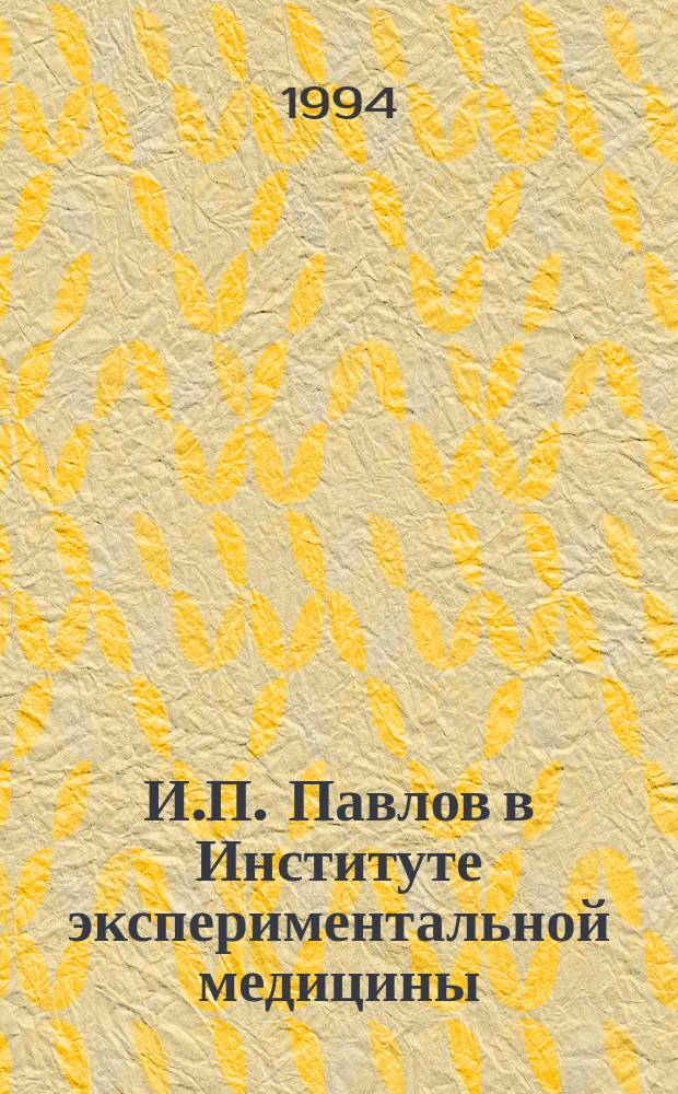 И.П. Павлов в Институте экспериментальной медицины (1891-1936) = I.P. Pavlov in the Institute of experimental medicine : К 90-летию присуждения И.П. Павлову Нобелев. премии